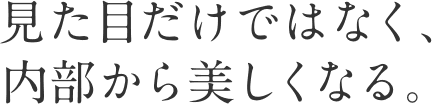 見た目だけではなく、内部から美しくなる。