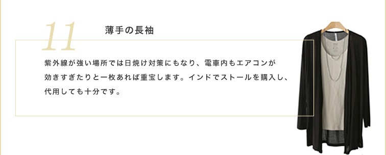 薄手の長袖があると紫外線が強い場所では日焼け対策にもなります。電車内もエアコンが効きすきたりと一枚あれば重宝します。インドでストールを購入し、代用しても十分です。