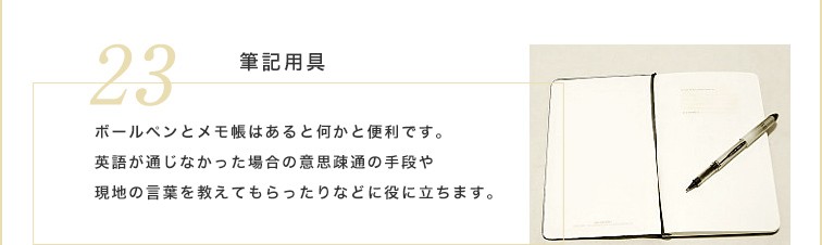 ボールペンとメモ帳はあると何かと便利です。英語が通じなかった場合の意思疎通の手段や現地の言葉を教えてもらったりなどに役に立ちます。