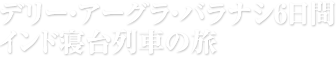 デリー・アーグラ・バラナシ6日間 インド寝台列車の旅